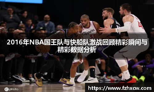 2016年NBA国王队与快船队激战回顾精彩瞬间与精彩数据分析