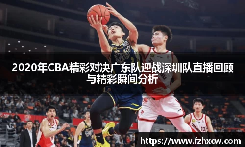 2020年CBA精彩对决广东队迎战深圳队直播回顾与精彩瞬间分析