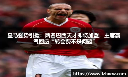 皇马强势引援：两名巴西天才即将加盟，主席霸气回应“转会费不是问题”