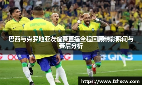 巴西与克罗地亚友谊赛直播全程回顾精彩瞬间与赛后分析